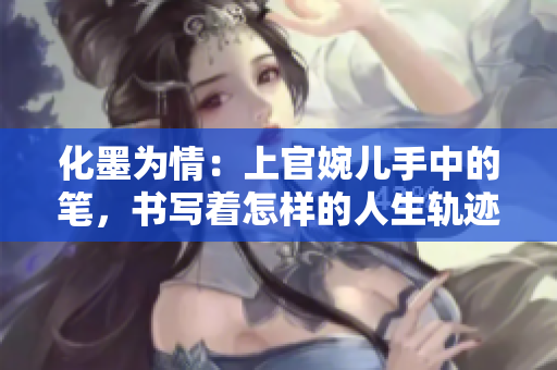 化墨為情：上官婉兒手中的筆，書寫著怎樣的人生軌跡？