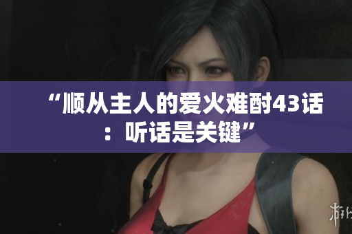“順從主人的愛(ài)火難酎43話：聽(tīng)話是關(guān)鍵”