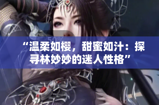 “溫柔如櫻，甜蜜如汁：探尋林妙妙的迷人性格”