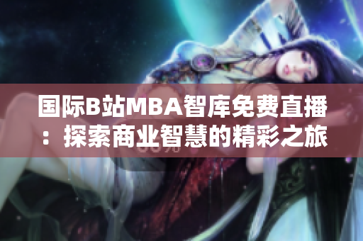 國際B站MBA智庫免費直播：探索商業(yè)智慧的精彩之旅