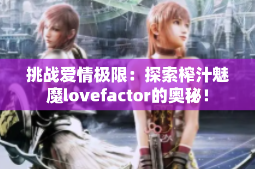 挑戰(zhàn)愛情極限：探索榨汁魅魔lovefactor的奧秘！