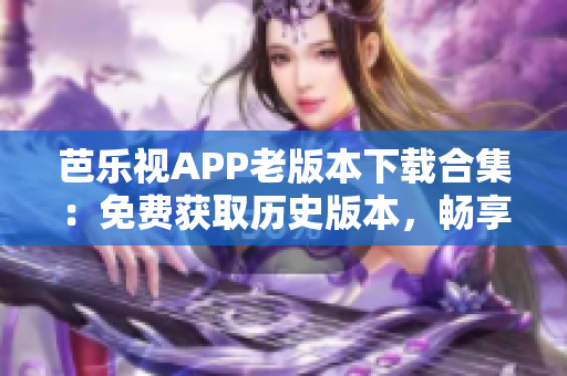 芭樂視APP老版本下載合集：免費獲取歷史版本，暢享更多功能體驗