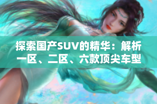 探索國產(chǎn)SUV的精華：解析一區(qū)、二區(qū)、六款頂尖車型