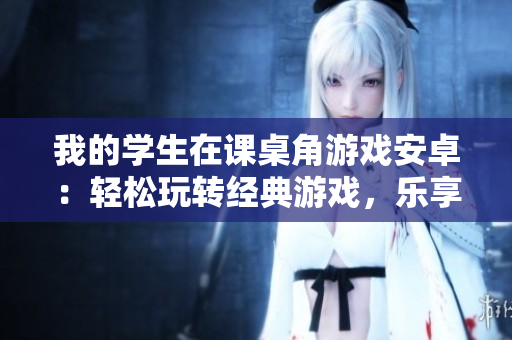 我的學生在課桌角游戲安卓：輕松玩轉(zhuǎn)經(jīng)典游戲，樂享校園時光