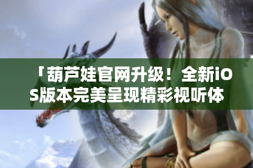 「葫蘆娃官網(wǎng)升級！全新iOS版本完美呈現(xiàn)精彩視聽體驗」