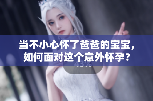 當不小心懷了爸爸的寶寶，如何面對這個意外懷孕？