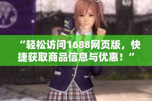 “輕松訪問1688網(wǎng)頁版，快捷獲取商品信息與優(yōu)惠！”