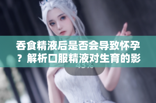 吞食精液后是否會導(dǎo)致懷孕？解析口服精液對生育的影響