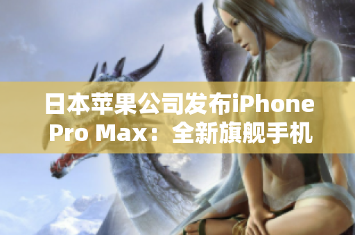 日本蘋果公司發(fā)布iPhone Pro Max：全新旗艦手機震撼上市