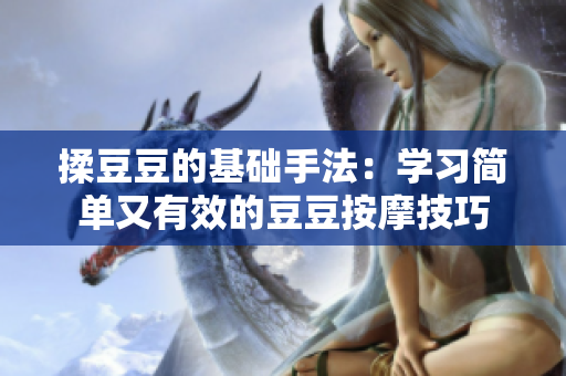 揉豆豆的基礎(chǔ)手法：學(xué)習(xí)簡(jiǎn)單又有效的豆豆按摩技巧