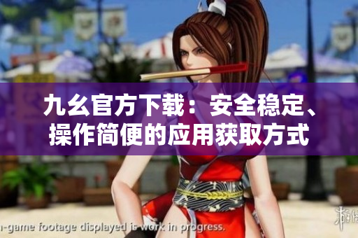 九幺官方下載：安全穩(wěn)定、操作簡便的應(yīng)用獲取方式