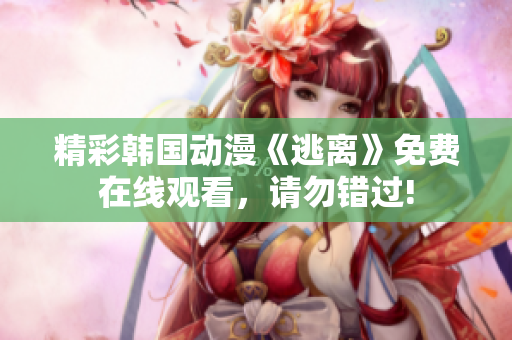 精彩韓國動漫《逃離》免費(fèi)在線觀看，請勿錯(cuò)過!