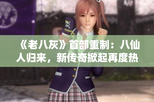 《老八灰》首部重制：八仙人歸來(lái)，新傳奇掀起再度熱潮