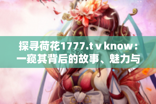 探尋荷花1777.tⅴknow：一窺其背后的故事、魅力與文化價值