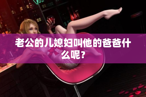 老公的兒媳婦叫他的爸爸什么呢？