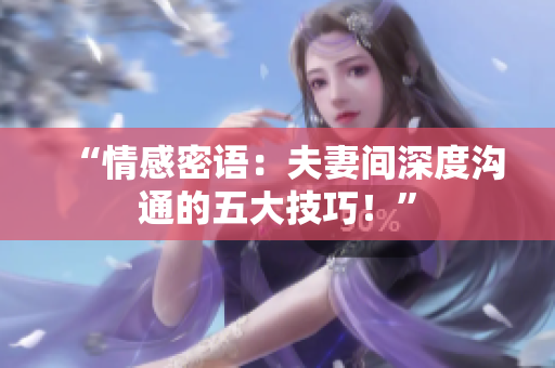 “情感密語(yǔ)：夫妻間深度溝通的五大技巧！”