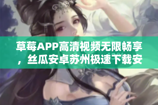 草莓APP高清視頻無(wú)限暢享，絲瓜安卓蘇州極速下載安裝指南