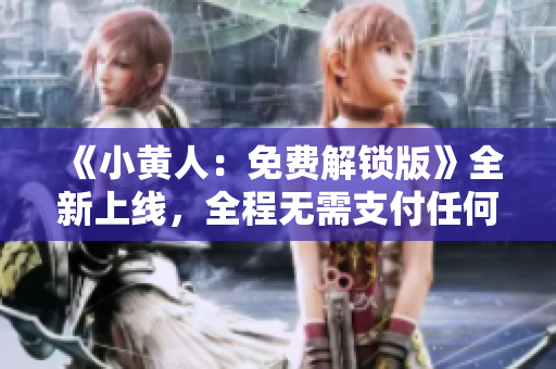 《小黃人：免費(fèi)解鎖版》全新上線，全程無需支付任何費(fèi)用，快來體驗(yàn)吧！