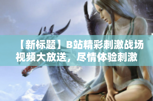 【新標題】B站精彩刺激戰(zhàn)場視頻大放送，盡情體驗刺激戰(zhàn)場魅力！