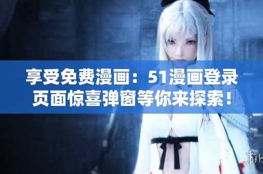 享受免費漫畫：51漫畫登錄頁面驚喜彈窗等你來探索！