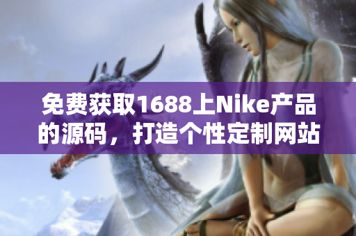 免費(fèi)獲取1688上Nike產(chǎn)品的源碼，打造個性定制網(wǎng)站，輕松開啟創(chuàng)業(yè)新征程！