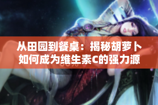 從田園到餐桌：揭秘胡蘿卜如何成為維生素C的強(qiáng)力源泉