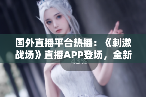 國外直播平臺熱播：《刺激戰(zhàn)場》直播APP登場，全新嘗試掀起全球玩家狂潮