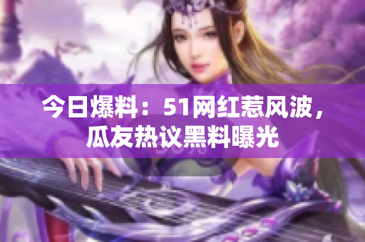 今日爆料：51網(wǎng)紅惹風(fēng)波，瓜友熱議黑料曝光