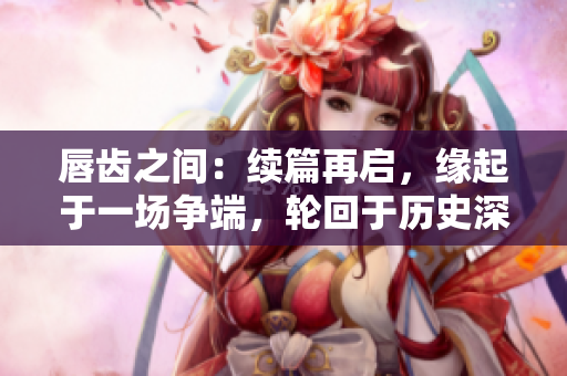 唇齒之間：續(xù)篇再啟，緣起于一場(chǎng)爭(zhēng)端，輪回于歷史深淵