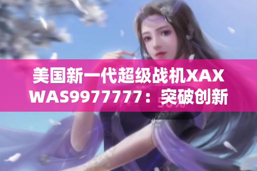 美國新一代超級戰(zhàn)機XAXWAS9977777：突破創(chuàng)新的未來之翼