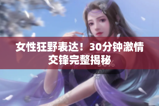 女性狂野表達(dá)！30分鐘激情交鋒完整揭秘
