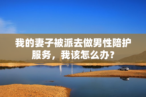 我的妻子被派去做男性陪護(hù)服務(wù)，我該怎么辦？