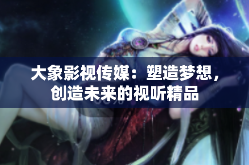 大象影視傳媒：塑造夢想，創(chuàng)造未來的視聽精品