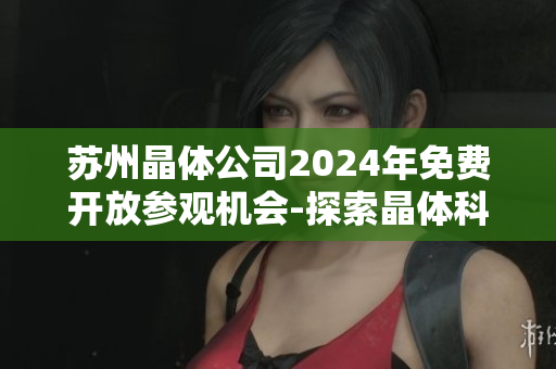 蘇州晶體公司2024年免費開放參觀機(jī)會-探索晶體科技新世界