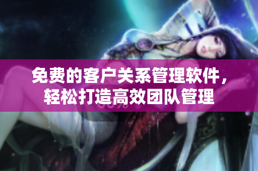 免費(fèi)的客戶關(guān)系管理軟件，輕松打造高效團(tuán)隊(duì)管理