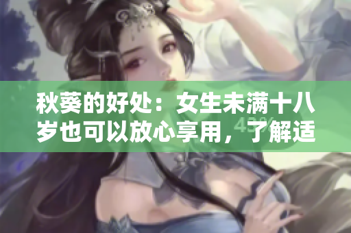 秋葵的好處：女生未滿十八歲也可以放心享用，了解適合年輕人的健康營養(yǎng)補(bǔ)充