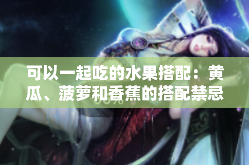 可以一起吃的水果搭配：黃瓜、菠蘿和香蕉的搭配禁忌？