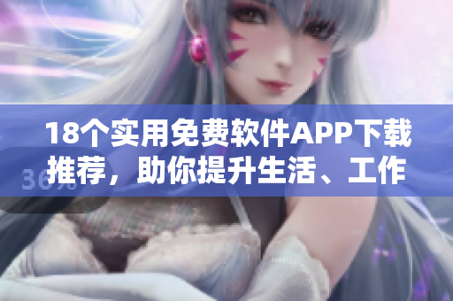 18個(gè)實(shí)用免費(fèi)軟件APP下載推薦，助你提升生活、工作效率