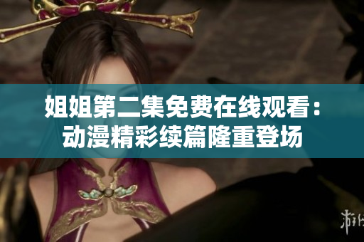 姐姐第二集免費(fèi)在線觀看：動(dòng)漫精彩續(xù)篇隆重登場(chǎng)