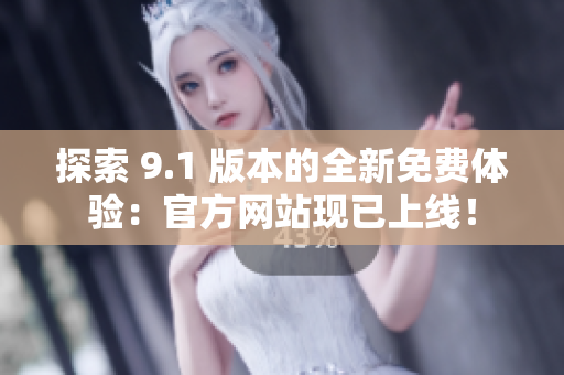 探索 9.1 版本的全新免費(fèi)體驗(yàn)：官方網(wǎng)站現(xiàn)已上線！