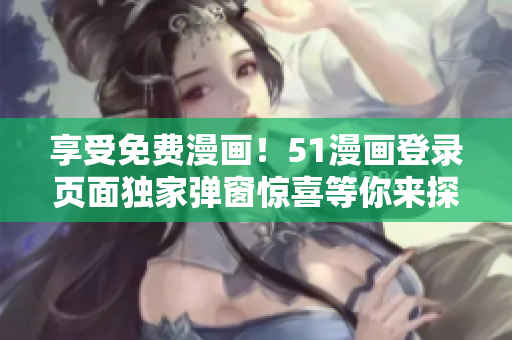 享受免費(fèi)漫畫！51漫畫登錄頁面獨(dú)家彈窗驚喜等你來探索