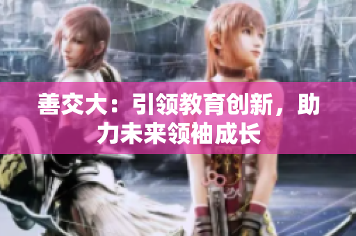 善交大：引領教育創(chuàng)新，助力未來領袖成長