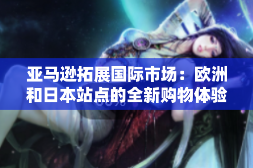 亞馬遜拓展國際市場：歐洲和日本站點(diǎn)的全新購物體驗(yàn)