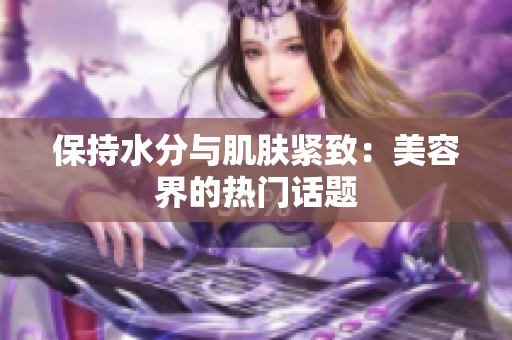 保持水分與肌膚緊致：美容界的熱門(mén)話題
