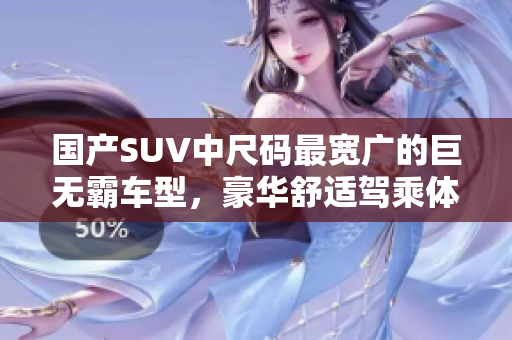 國(guó)產(chǎn)SUV中尺碼最寬廣的巨無(wú)霸車(chē)型，豪華舒適駕乘體驗(yàn)一覽