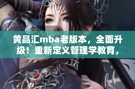 黃品匯mba老版本，全面升級！重新定義管理學(xué)教育，探索商學(xué)院升級之路