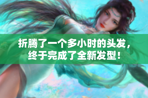 折騰了一個(gè)多小時(shí)的頭發(fā)，終于完成了全新發(fā)型！