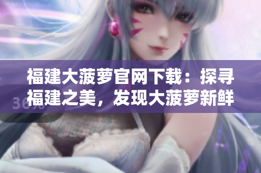 福建大菠蘿官網(wǎng)下載：探尋福建之美，發(fā)現(xiàn)大菠蘿新鮮魅力