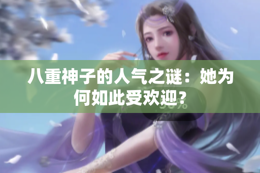 八重神子的人氣之謎：她為何如此受歡迎？
