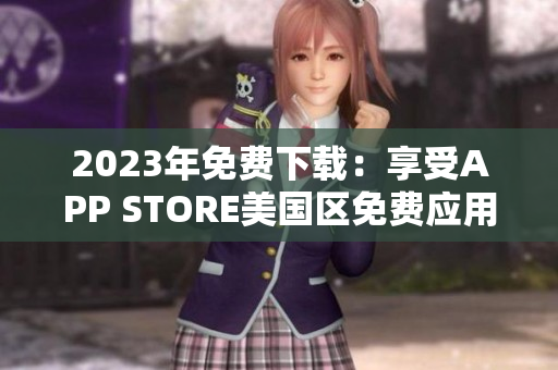 2023年免費(fèi)下載：享受APP STORE美國區(qū)免費(fèi)應(yīng)用的精彩體驗(yàn)